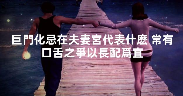 巨門化忌在夫妻宮代表什麽 常有口舌之爭以長配爲宜